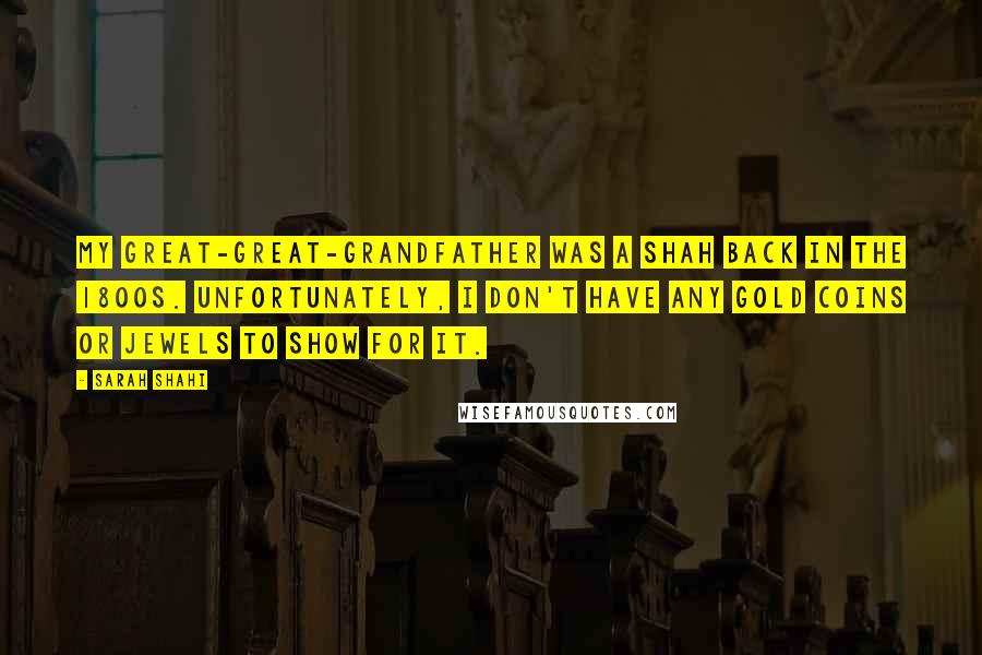 Sarah Shahi Quotes: My great-great-grandfather was a shah back in the 1800s. Unfortunately, I don't have any gold coins or jewels to show for it.