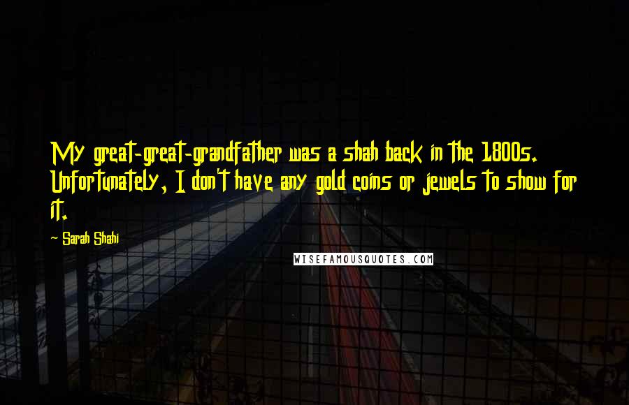 Sarah Shahi Quotes: My great-great-grandfather was a shah back in the 1800s. Unfortunately, I don't have any gold coins or jewels to show for it.