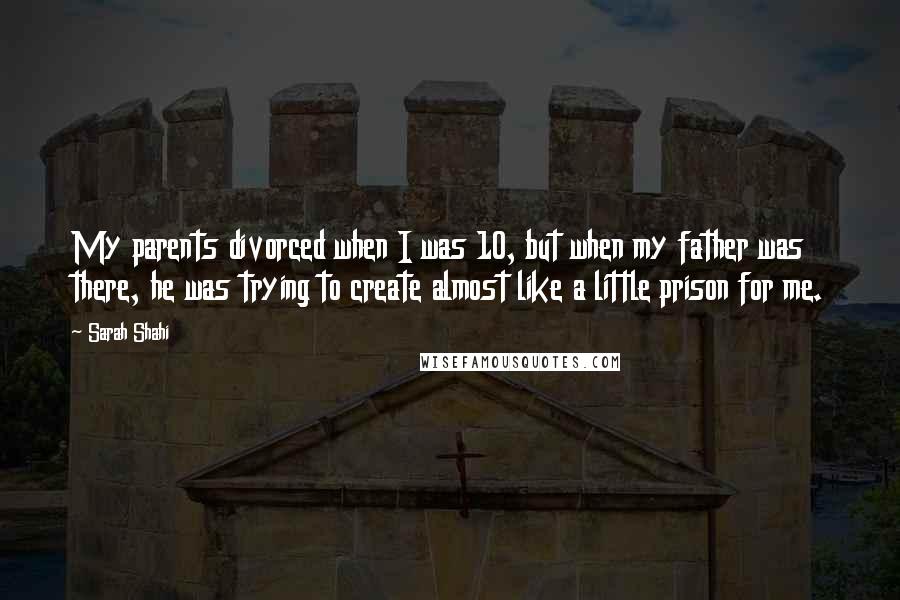 Sarah Shahi Quotes: My parents divorced when I was 10, but when my father was there, he was trying to create almost like a little prison for me.