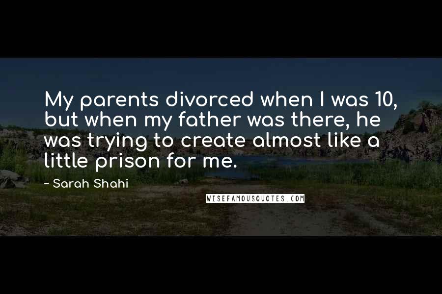 Sarah Shahi Quotes: My parents divorced when I was 10, but when my father was there, he was trying to create almost like a little prison for me.