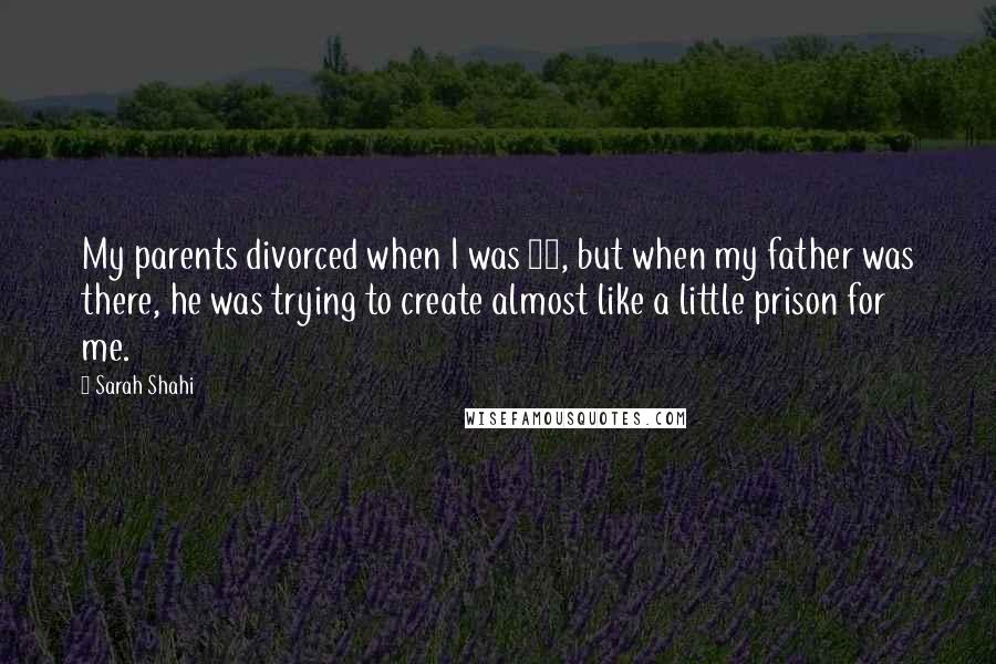 Sarah Shahi Quotes: My parents divorced when I was 10, but when my father was there, he was trying to create almost like a little prison for me.