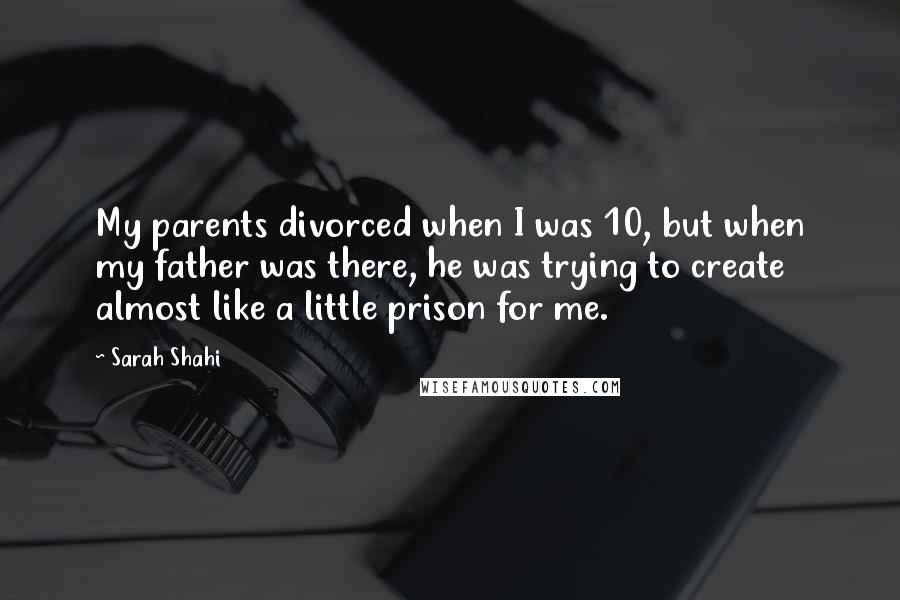 Sarah Shahi Quotes: My parents divorced when I was 10, but when my father was there, he was trying to create almost like a little prison for me.