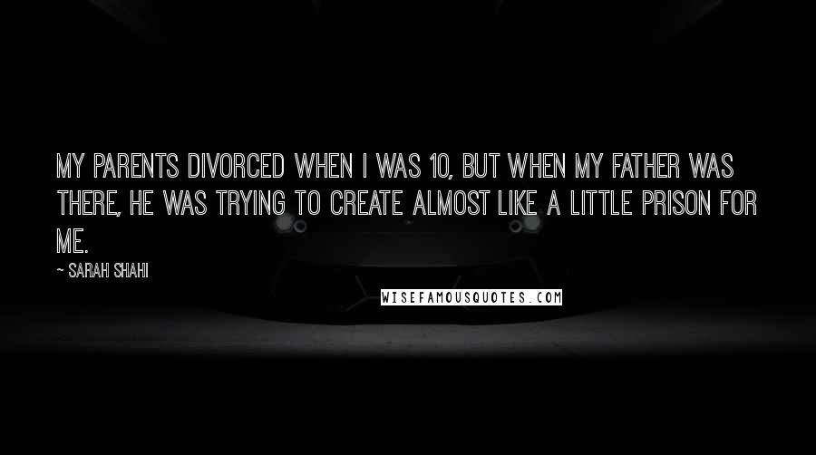 Sarah Shahi Quotes: My parents divorced when I was 10, but when my father was there, he was trying to create almost like a little prison for me.