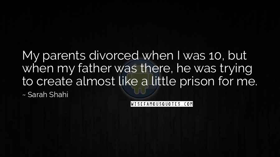 Sarah Shahi Quotes: My parents divorced when I was 10, but when my father was there, he was trying to create almost like a little prison for me.