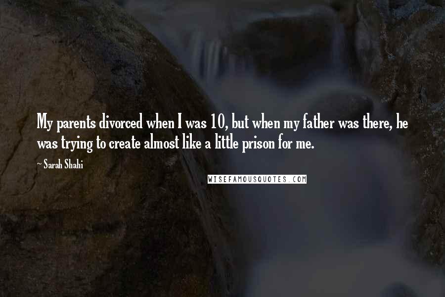 Sarah Shahi Quotes: My parents divorced when I was 10, but when my father was there, he was trying to create almost like a little prison for me.