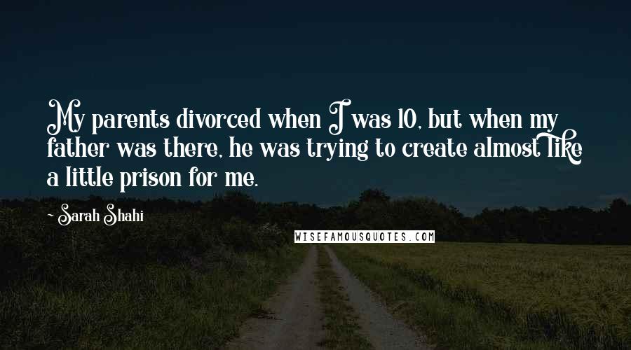 Sarah Shahi Quotes: My parents divorced when I was 10, but when my father was there, he was trying to create almost like a little prison for me.