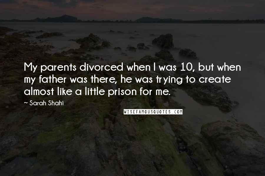 Sarah Shahi Quotes: My parents divorced when I was 10, but when my father was there, he was trying to create almost like a little prison for me.