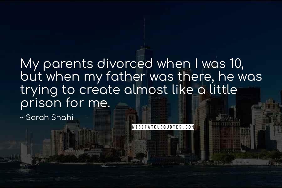 Sarah Shahi Quotes: My parents divorced when I was 10, but when my father was there, he was trying to create almost like a little prison for me.