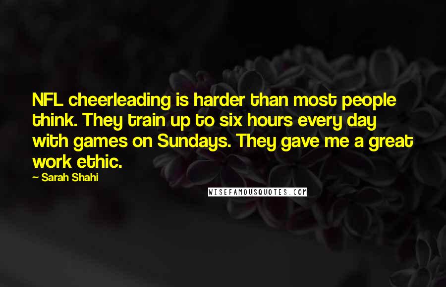 Sarah Shahi Quotes: NFL cheerleading is harder than most people think. They train up to six hours every day with games on Sundays. They gave me a great work ethic.