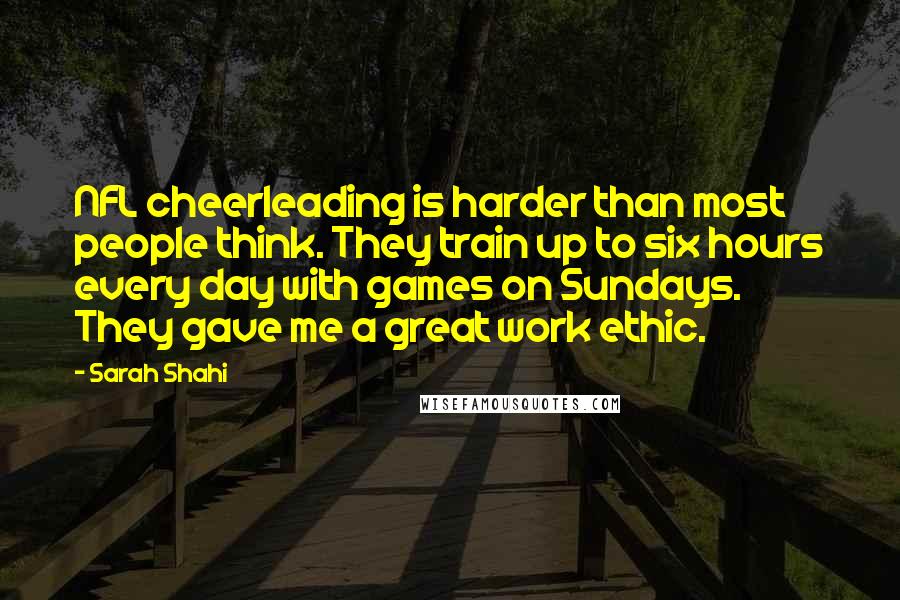 Sarah Shahi Quotes: NFL cheerleading is harder than most people think. They train up to six hours every day with games on Sundays. They gave me a great work ethic.