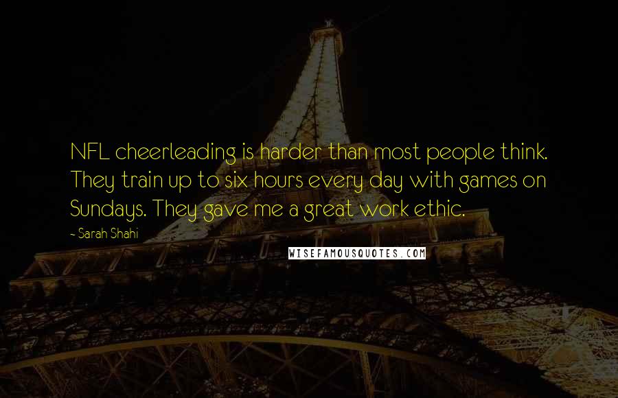 Sarah Shahi Quotes: NFL cheerleading is harder than most people think. They train up to six hours every day with games on Sundays. They gave me a great work ethic.