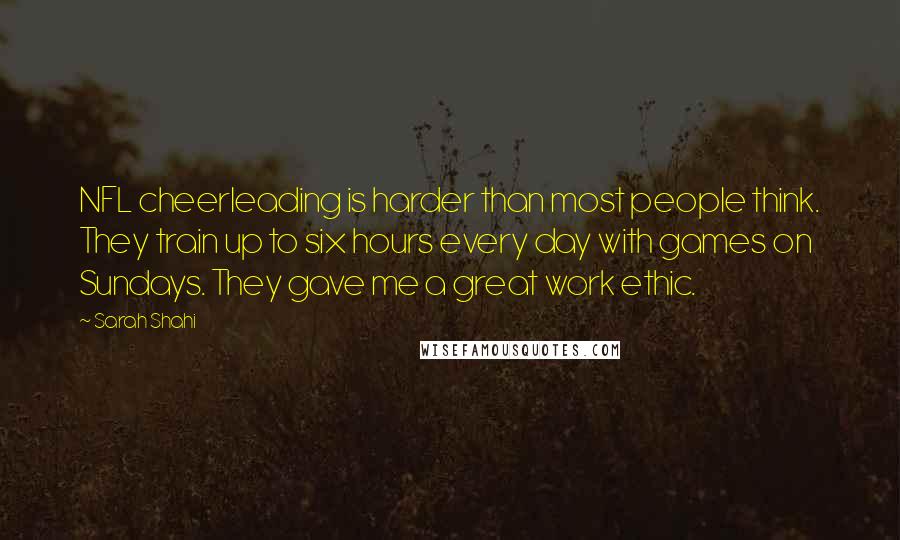 Sarah Shahi Quotes: NFL cheerleading is harder than most people think. They train up to six hours every day with games on Sundays. They gave me a great work ethic.