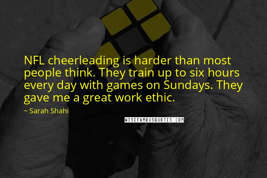 Sarah Shahi Quotes: NFL cheerleading is harder than most people think. They train up to six hours every day with games on Sundays. They gave me a great work ethic.