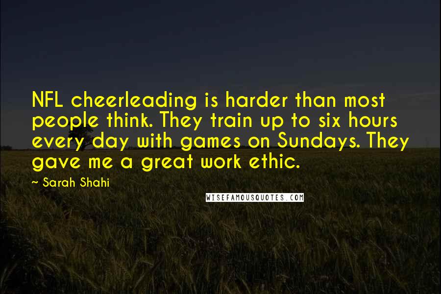 Sarah Shahi Quotes: NFL cheerleading is harder than most people think. They train up to six hours every day with games on Sundays. They gave me a great work ethic.