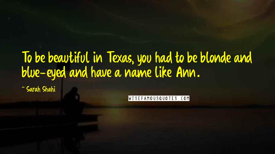 Sarah Shahi Quotes: To be beautiful in Texas, you had to be blonde and blue-eyed and have a name like Ann.