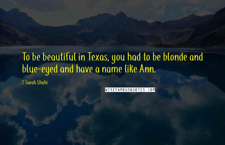 Sarah Shahi Quotes: To be beautiful in Texas, you had to be blonde and blue-eyed and have a name like Ann.