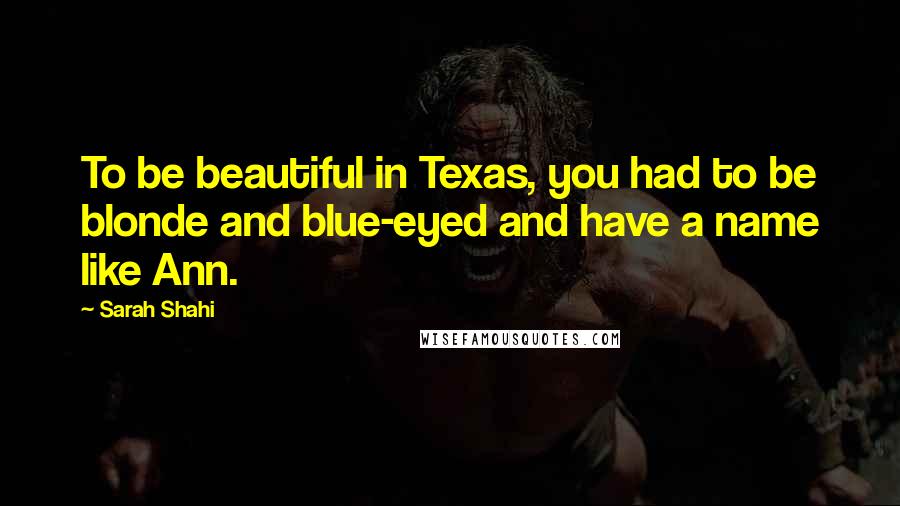 Sarah Shahi Quotes: To be beautiful in Texas, you had to be blonde and blue-eyed and have a name like Ann.