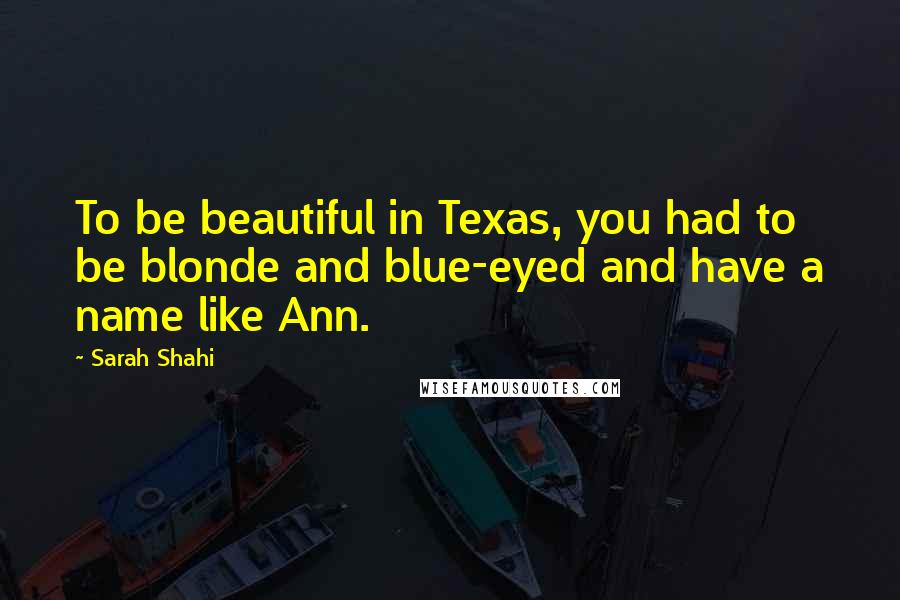 Sarah Shahi Quotes: To be beautiful in Texas, you had to be blonde and blue-eyed and have a name like Ann.