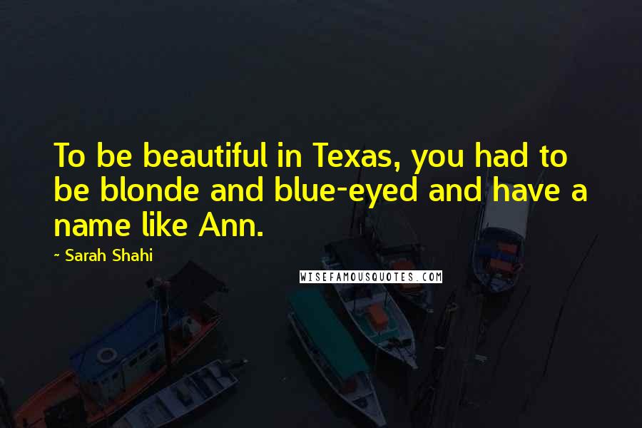Sarah Shahi Quotes: To be beautiful in Texas, you had to be blonde and blue-eyed and have a name like Ann.