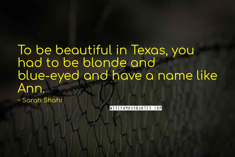 Sarah Shahi Quotes: To be beautiful in Texas, you had to be blonde and blue-eyed and have a name like Ann.