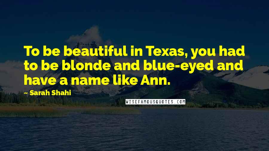 Sarah Shahi Quotes: To be beautiful in Texas, you had to be blonde and blue-eyed and have a name like Ann.