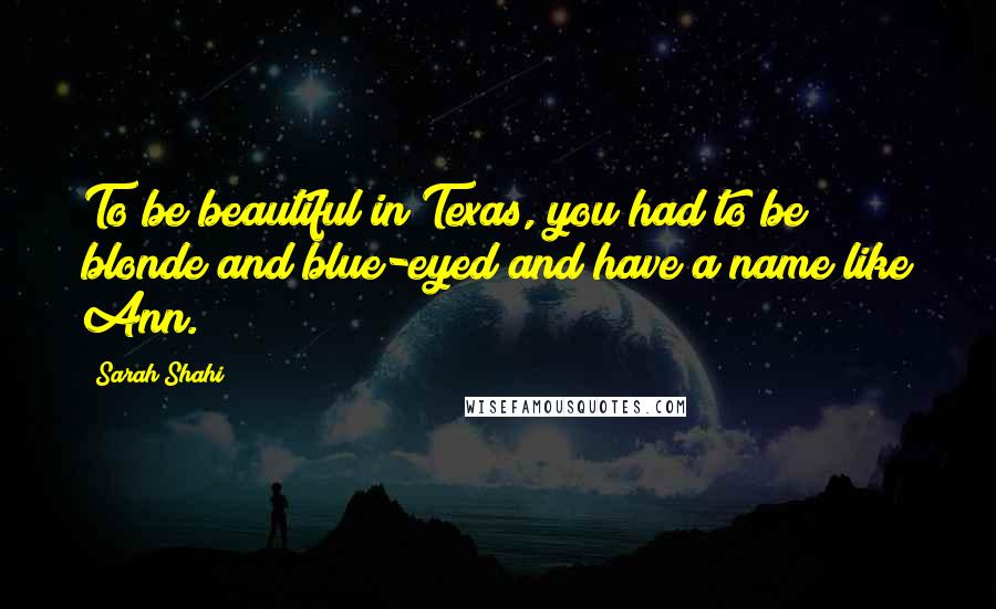 Sarah Shahi Quotes: To be beautiful in Texas, you had to be blonde and blue-eyed and have a name like Ann.