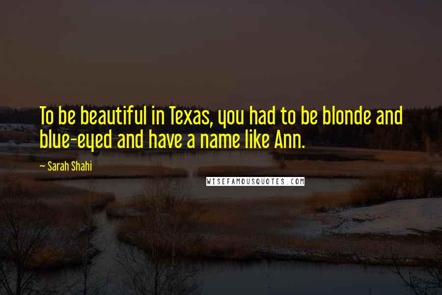 Sarah Shahi Quotes: To be beautiful in Texas, you had to be blonde and blue-eyed and have a name like Ann.