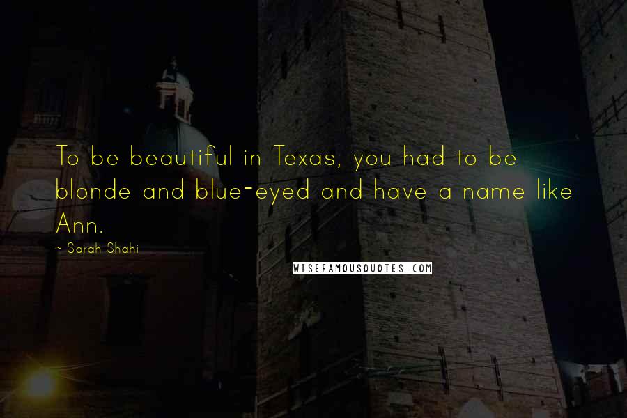 Sarah Shahi Quotes: To be beautiful in Texas, you had to be blonde and blue-eyed and have a name like Ann.