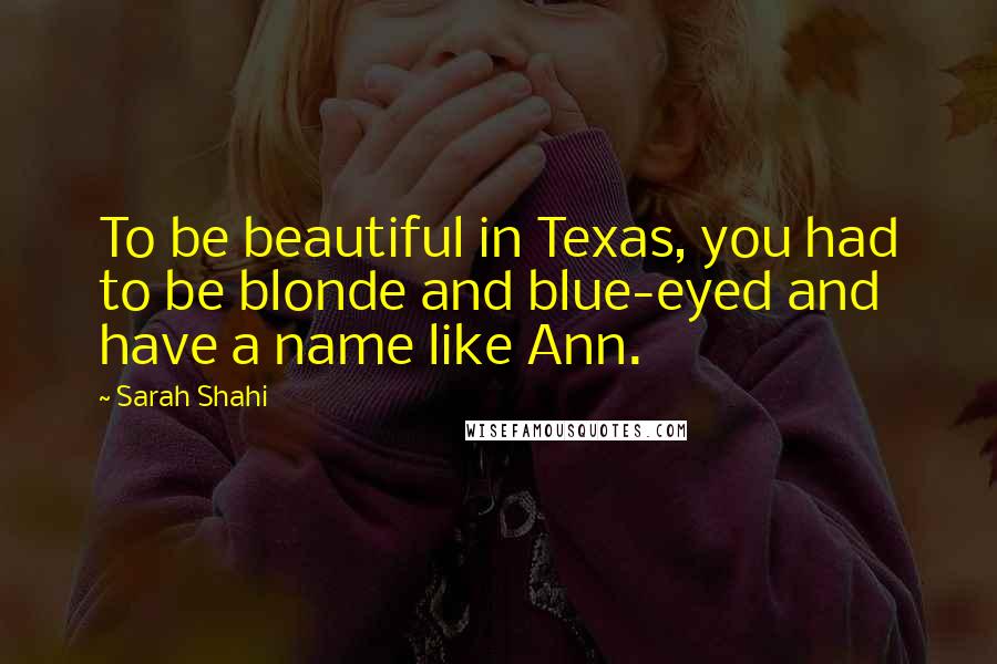 Sarah Shahi Quotes: To be beautiful in Texas, you had to be blonde and blue-eyed and have a name like Ann.