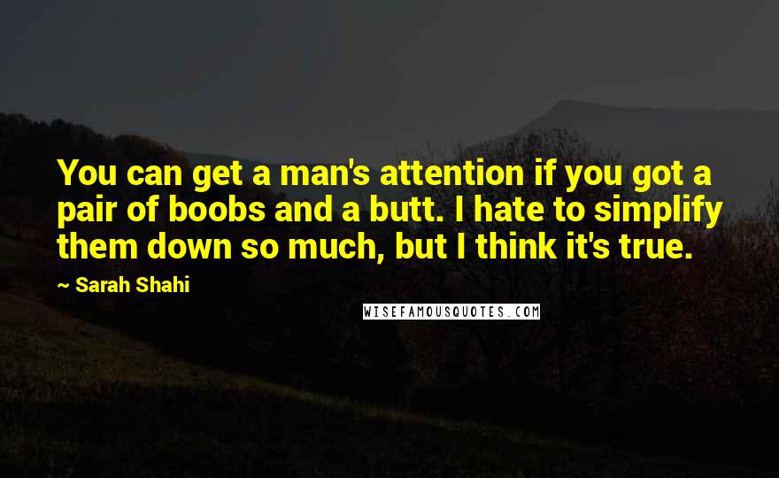Sarah Shahi Quotes: You can get a man's attention if you got a pair of boobs and a butt. I hate to simplify them down so much, but I think it's true.