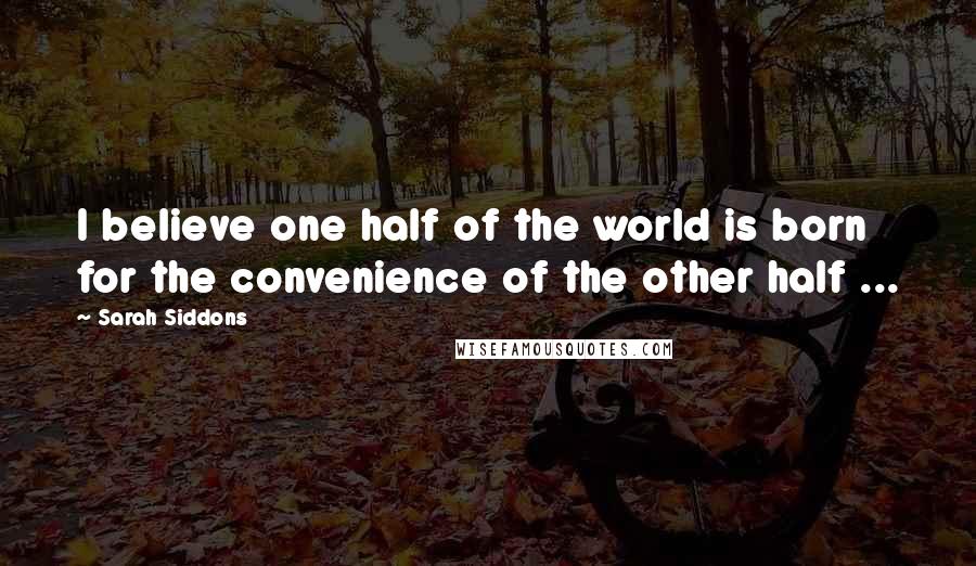 Sarah Siddons Quotes: I believe one half of the world is born for the convenience of the other half ...