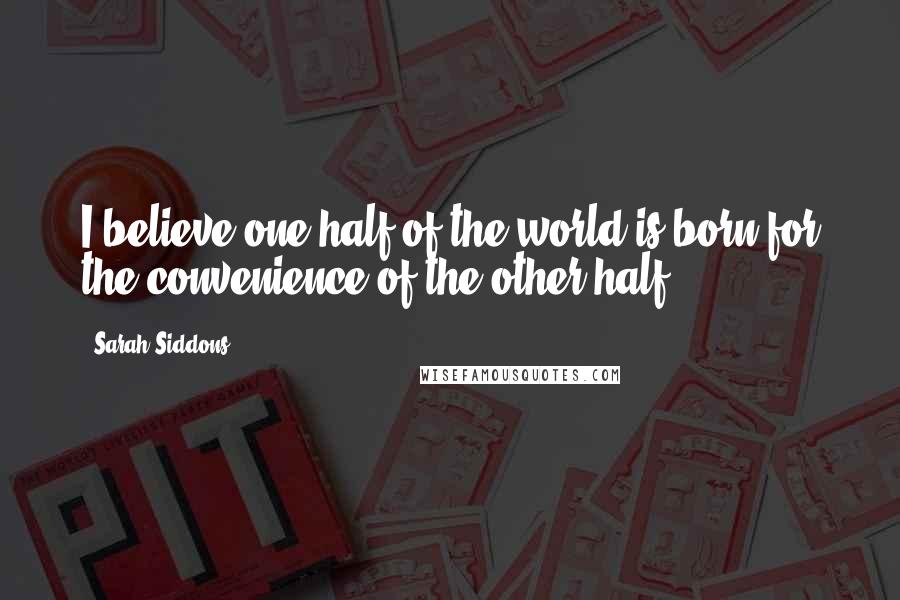 Sarah Siddons Quotes: I believe one half of the world is born for the convenience of the other half ...