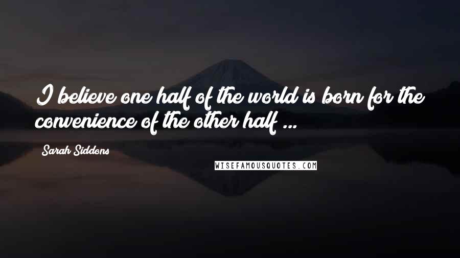 Sarah Siddons Quotes: I believe one half of the world is born for the convenience of the other half ...