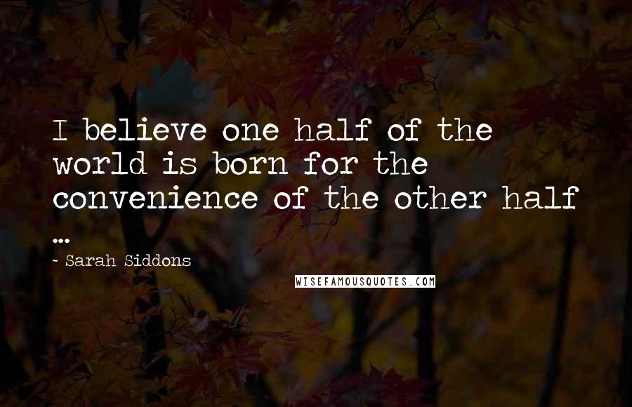Sarah Siddons Quotes: I believe one half of the world is born for the convenience of the other half ...