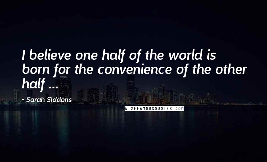 Sarah Siddons Quotes: I believe one half of the world is born for the convenience of the other half ...