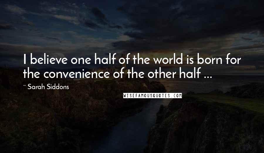 Sarah Siddons Quotes: I believe one half of the world is born for the convenience of the other half ...