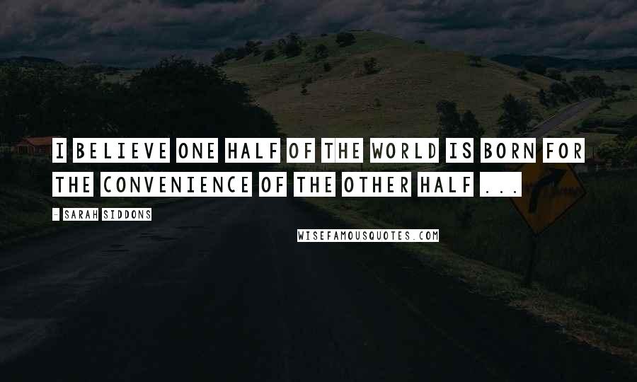 Sarah Siddons Quotes: I believe one half of the world is born for the convenience of the other half ...