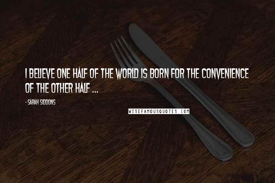 Sarah Siddons Quotes: I believe one half of the world is born for the convenience of the other half ...