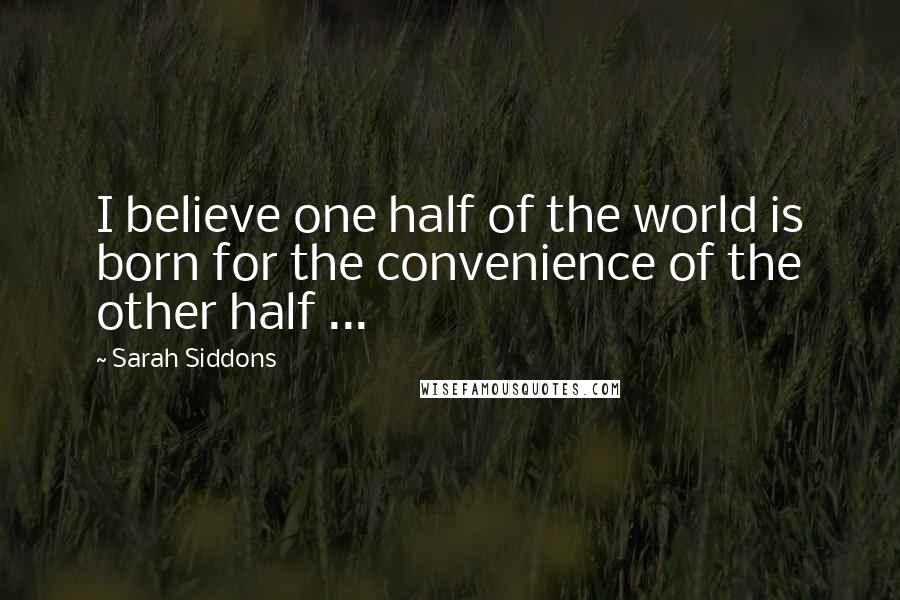 Sarah Siddons Quotes: I believe one half of the world is born for the convenience of the other half ...