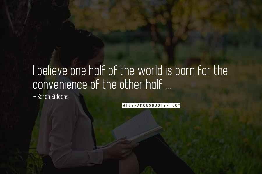 Sarah Siddons Quotes: I believe one half of the world is born for the convenience of the other half ...