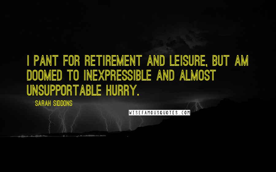 Sarah Siddons Quotes: I pant for retirement and leisure, but am doomed to inexpressible and almost unsupportable hurry.