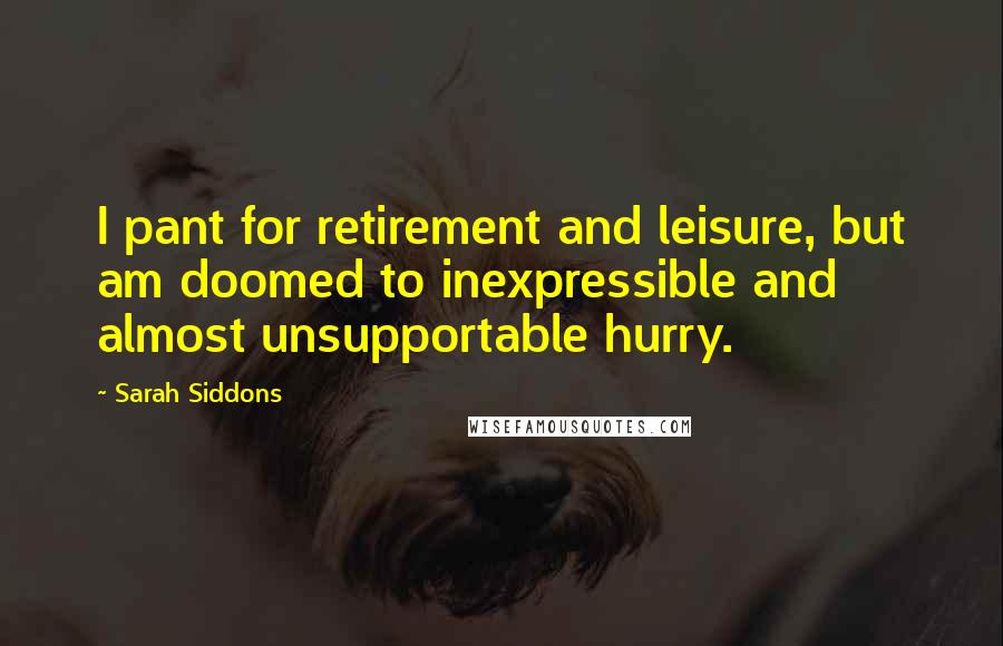 Sarah Siddons Quotes: I pant for retirement and leisure, but am doomed to inexpressible and almost unsupportable hurry.