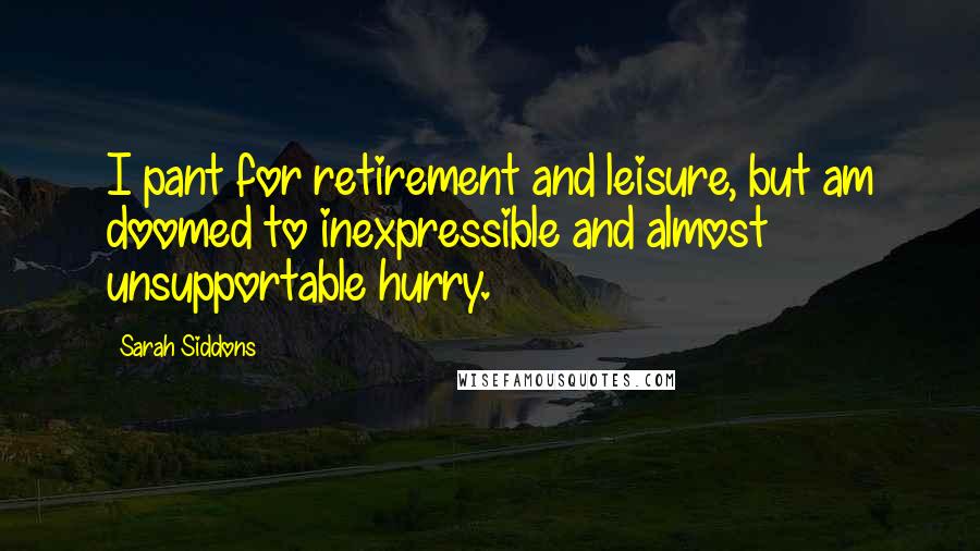 Sarah Siddons Quotes: I pant for retirement and leisure, but am doomed to inexpressible and almost unsupportable hurry.