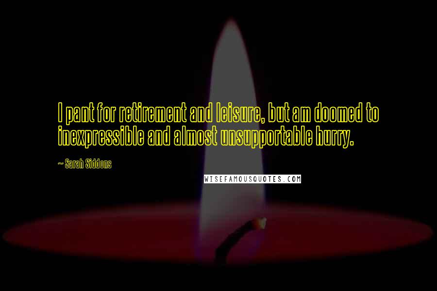 Sarah Siddons Quotes: I pant for retirement and leisure, but am doomed to inexpressible and almost unsupportable hurry.