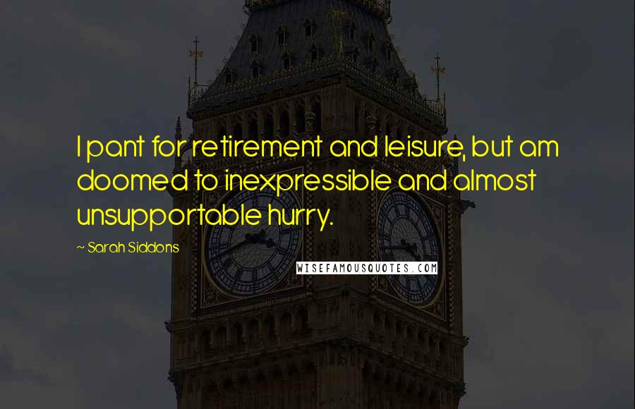 Sarah Siddons Quotes: I pant for retirement and leisure, but am doomed to inexpressible and almost unsupportable hurry.