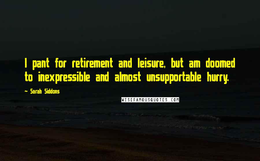 Sarah Siddons Quotes: I pant for retirement and leisure, but am doomed to inexpressible and almost unsupportable hurry.