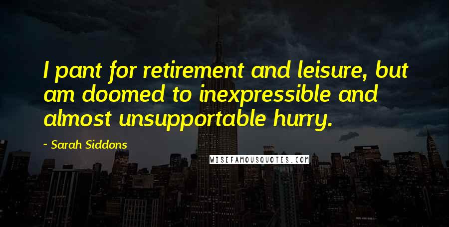 Sarah Siddons Quotes: I pant for retirement and leisure, but am doomed to inexpressible and almost unsupportable hurry.