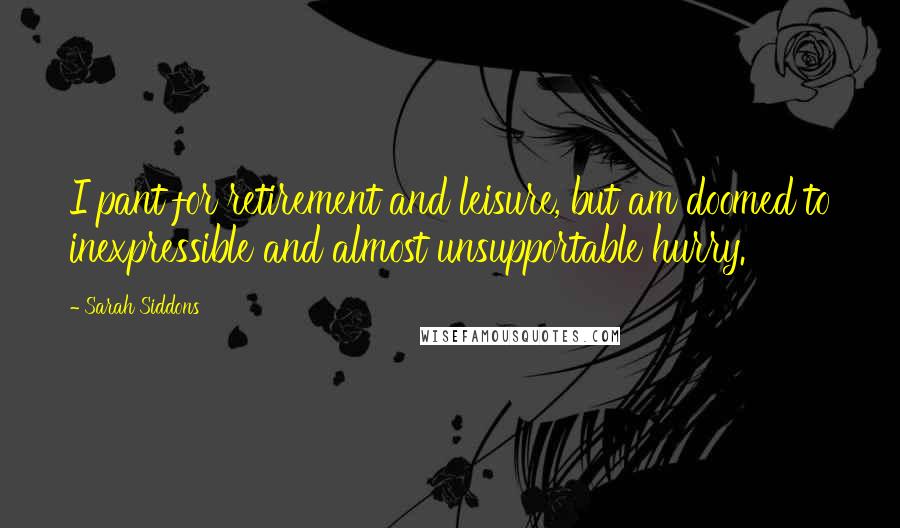 Sarah Siddons Quotes: I pant for retirement and leisure, but am doomed to inexpressible and almost unsupportable hurry.