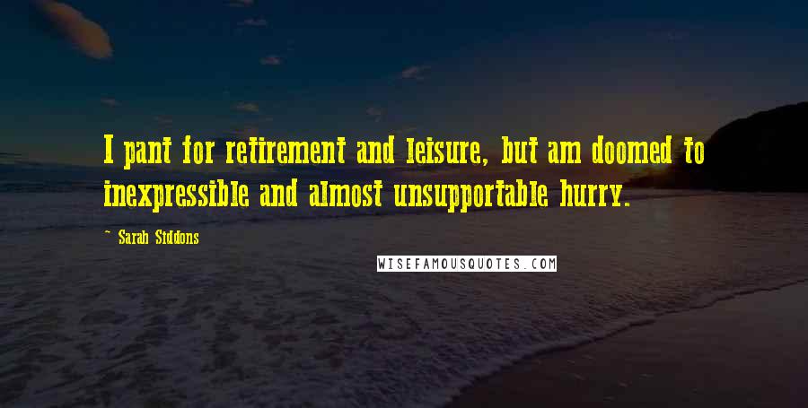 Sarah Siddons Quotes: I pant for retirement and leisure, but am doomed to inexpressible and almost unsupportable hurry.