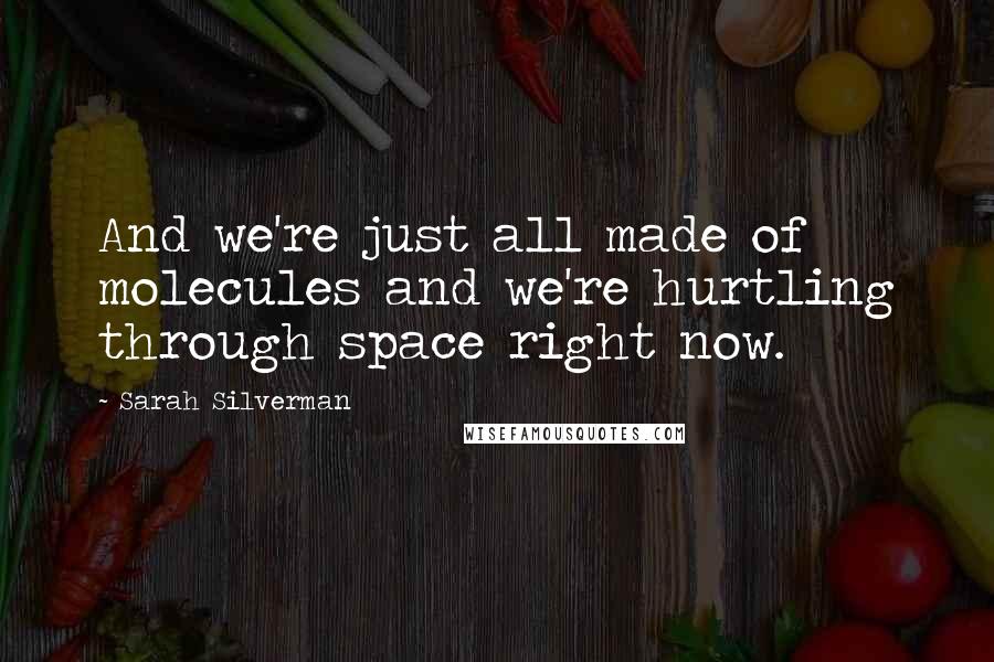 Sarah Silverman Quotes: And we're just all made of molecules and we're hurtling through space right now.